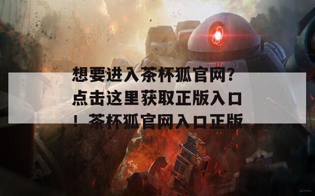 想要進(jìn)入茶杯狐官網(wǎng)？點(diǎn)擊這里獲取正版入口！茶杯狐官網(wǎng)入口正版