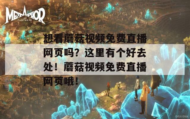 想看蘑菇視頻免費(fèi)直播網(wǎng)頁嗎？這里有個(gè)好去處！蘑菇視頻免費(fèi)直播網(wǎng)頁哦！