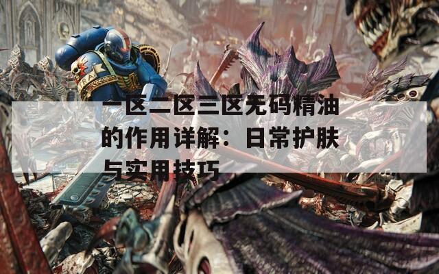 一區(qū)二區(qū)三區(qū)無碼精油的作用詳解：日常護(hù)膚與實用技巧