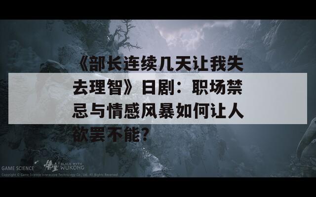 《部長(zhǎng)連續(xù)幾天讓我失去理智》日?。郝殘?chǎng)禁忌與情感風(fēng)暴如何讓人欲罷不能？