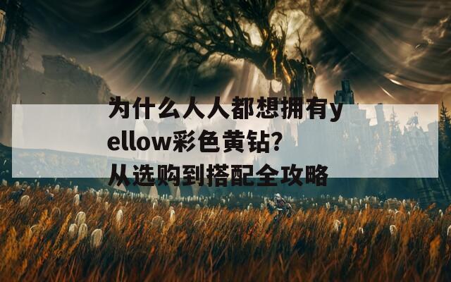 為什么人人都想擁有yellow彩色黃鉆？從選購到搭配全攻略