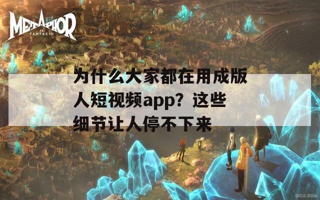 為什么大家都在用成版人短視頻app？這些細(xì)節(jié)讓人停不下來