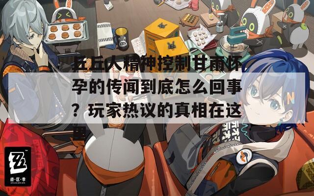 丘丘人精神控制甘雨懷孕的傳聞到底怎么回事？玩家熱議的真相在這里