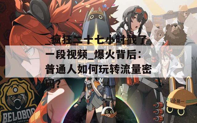 _瘋狂二十七小時截了一段視頻_爆火背后：普通人如何玩轉(zhuǎn)流量密碼？