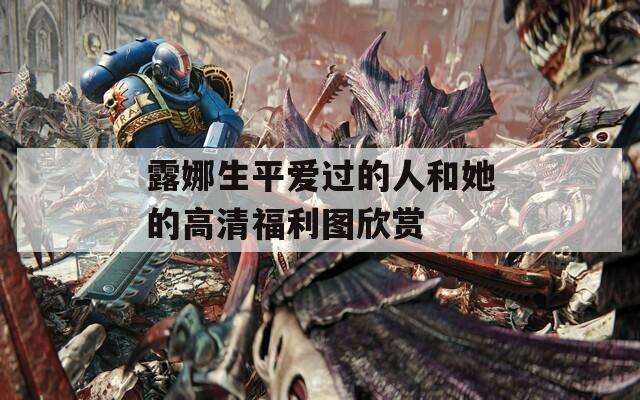 露娜生平愛過的人和她的高清福利圖欣賞