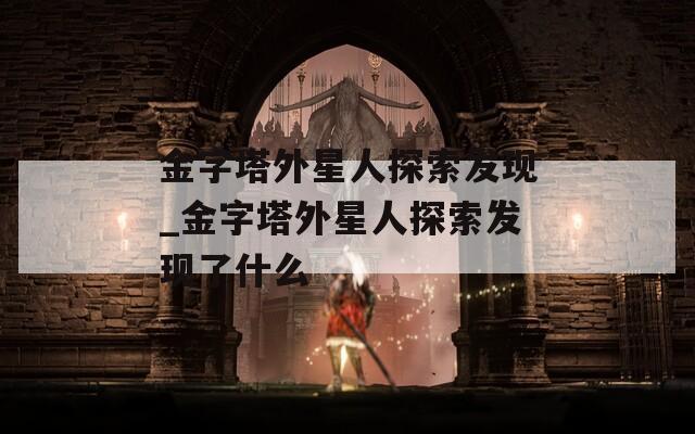 金字塔外星人探索發(fā)現(xiàn)_金字塔外星人探索發(fā)現(xiàn)了什么