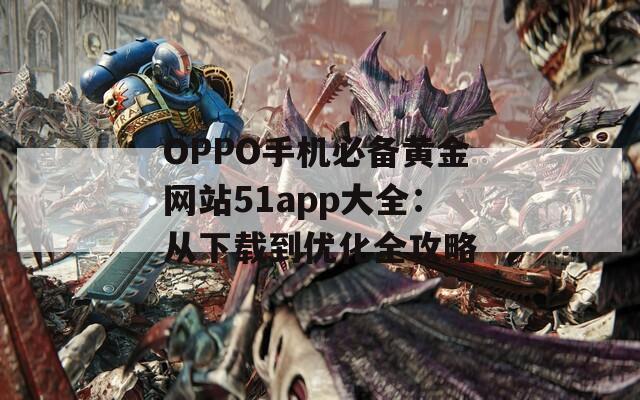 OPPO手機(jī)必備黃金網(wǎng)站51app大全：從下載到優(yōu)化全攻略