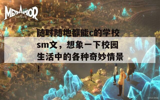 隨時隨地都能c的學校sm文，想象一下校園生活中的各種奇妙情景！