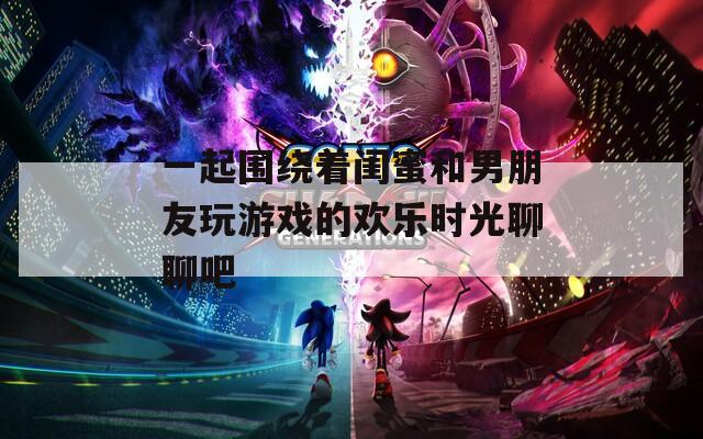 一起圍繞著閨蜜和男朋友玩游戲的歡樂時光聊聊吧