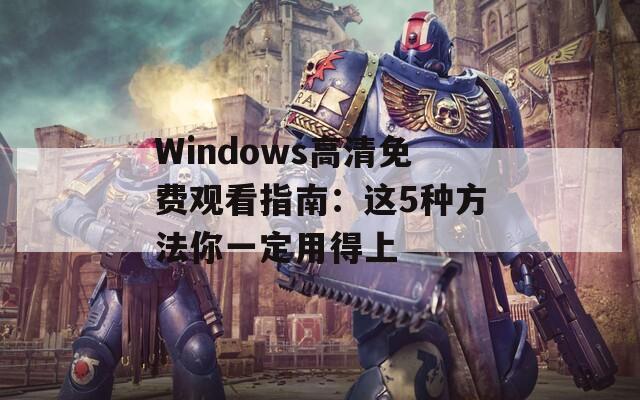 Windows高清免費觀看指南：這5種方法你一定用得上