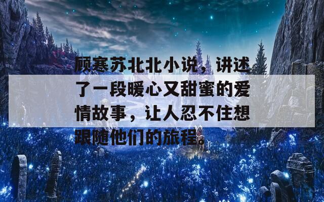 顧寒蘇北北小說，講述了一段暖心又甜蜜的愛情故事，讓人忍不住想跟隨他們的旅程。
