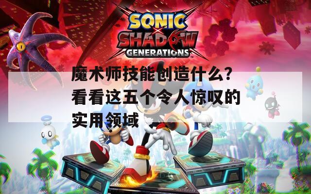 魔術(shù)師技能創(chuàng)造什么？看看這五個(gè)令人驚嘆的實(shí)用領(lǐng)域