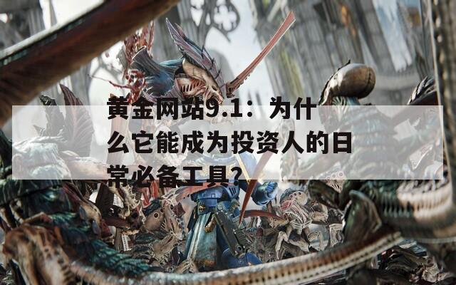 黃金網(wǎng)站9.1：為什么它能成為投資人的日常必備工具？