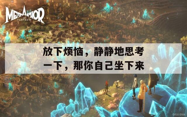 放下煩惱，靜靜地思考一下，那你自己坐下來(lái)