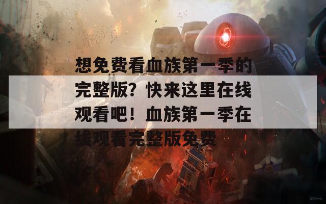想免費(fèi)看血族第一季的完整版？快來(lái)這里在線觀看吧！血族第一季在線觀看完整版免費(fèi)