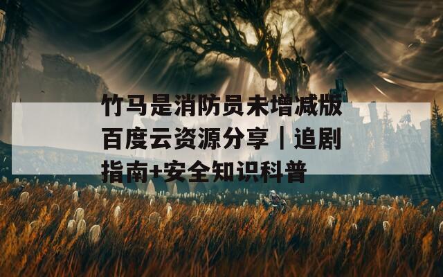 竹馬是消防員未增減版百度云資源分享｜追劇指南+安全知識科普