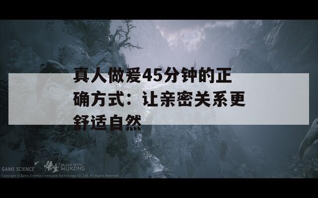 真人做爰45分鐘的正確方式：讓親密關(guān)系更舒適自然