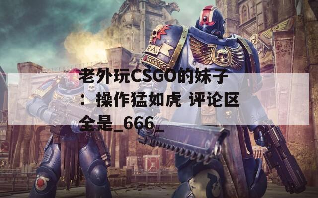 老外玩CSGO的妹子：操作猛如虎 評論區(qū)全是_666_