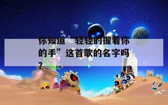 你知道“輕輕的握著你的手”這首歌的名字嗎？