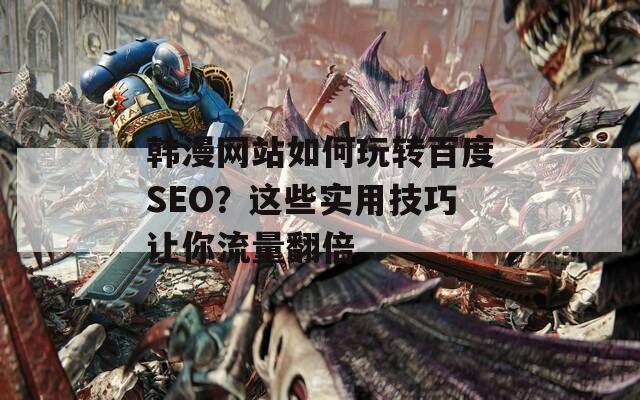 韓漫網(wǎng)站如何玩轉百度SEO？這些實用技巧讓你流量翻倍