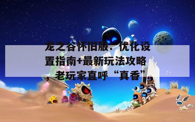 龍之谷懷舊服：優(yōu)化設(shè)置指南+最新玩法攻略，老玩家直呼“真香”
