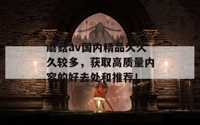 蘑菇av國(guó)內(nèi)精品久久久較多，獲取高質(zhì)量?jī)?nèi)容的好去處和推薦！