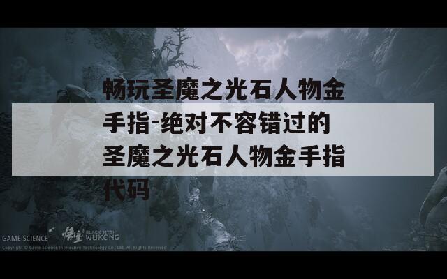 暢玩圣魔之光石人物金手指-絕對不容錯過的圣魔之光石人物金手指代碼