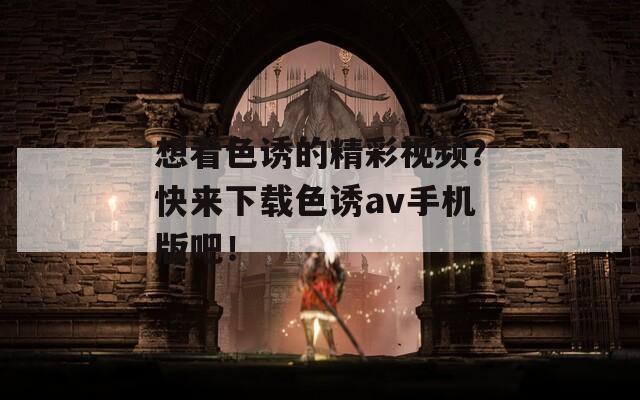 想看色誘的精彩視頻？快來(lái)下載色誘av手機(jī)版吧！