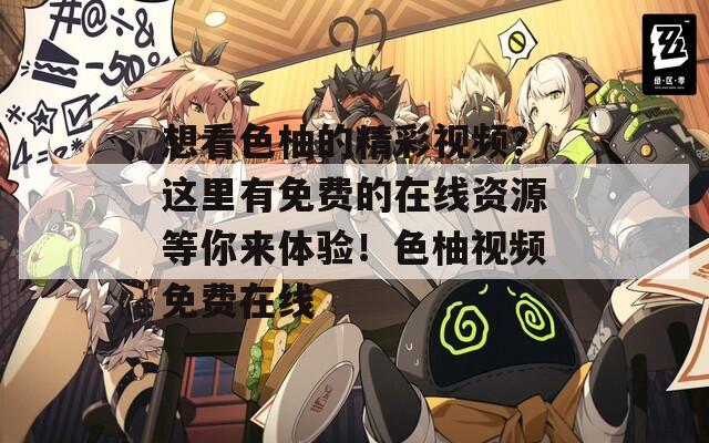 想看色柚的精彩視頻？這里有免費的在線資源等你來體驗！色柚視頻免費在線