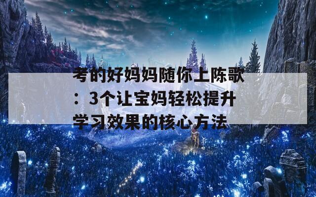 考的好媽媽隨你上陳歌：3個(gè)讓寶媽輕松提升學(xué)習(xí)效果的核心方法