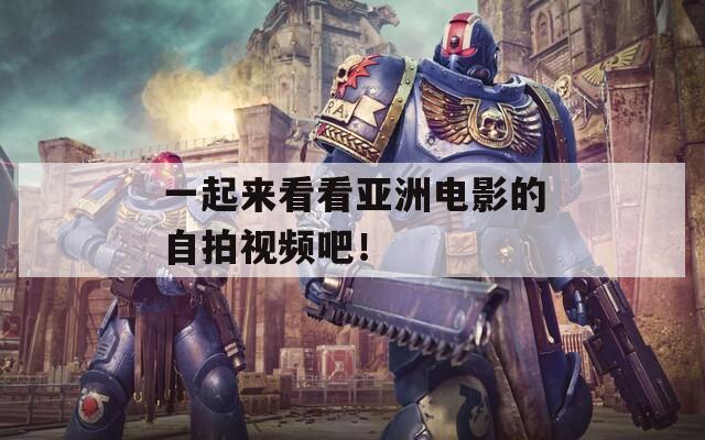 一起來(lái)看看亞洲電影的自拍視頻吧！