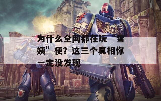 為什么全網(wǎng)都在玩“雪姨”梗？這三個真相你一定沒發(fā)現(xiàn)