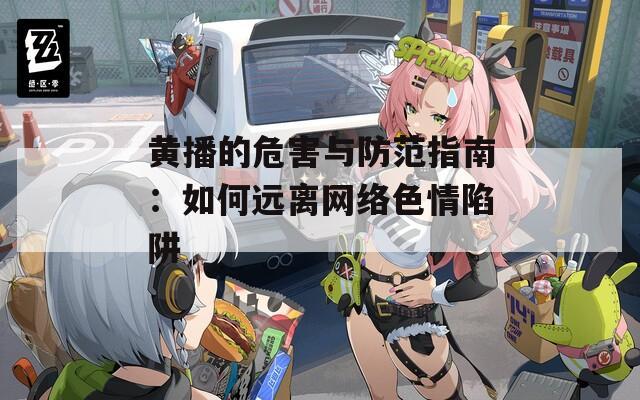 黃播的危害與防范指南：如何遠(yuǎn)離網(wǎng)絡(luò)色情陷阱