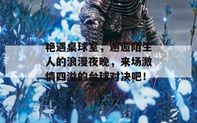 艷遇桌球室，邂逅陌生人的浪漫夜晚，來(lái)場(chǎng)激情四溢的臺(tái)球?qū)Q吧！