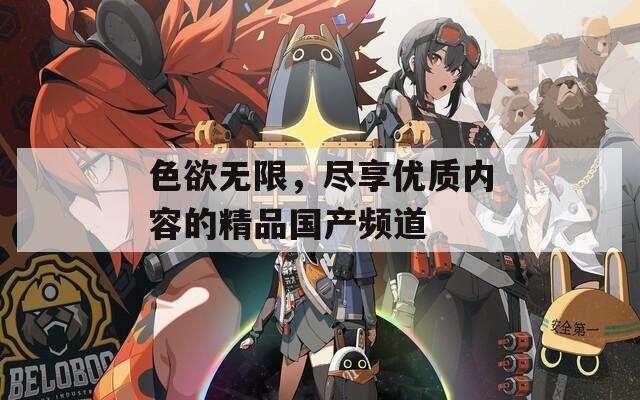 色欲無限，盡享優(yōu)質(zhì)內(nèi)容的精品國產(chǎn)頻道