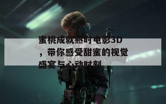 蜜桃成就熟時電影3D，帶你感受甜蜜的視覺盛宴與心動時刻