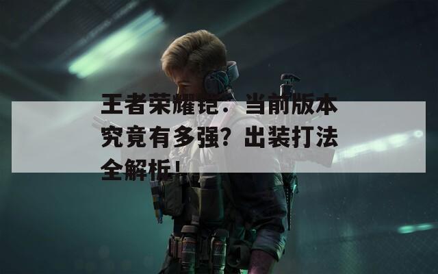 王者榮耀鎧：當(dāng)前版本究竟有多強(qiáng)？出裝打法全解析！