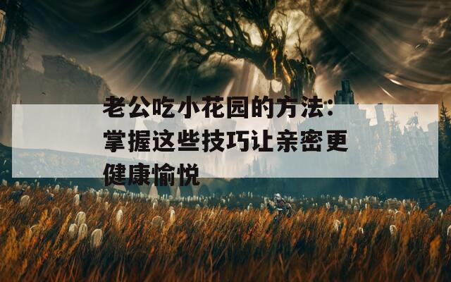 老公吃小花園的方法：掌握這些技巧讓親密更健康愉悅
