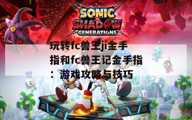玩轉fc獸王ji金手指和fc獸王記金手指：游戲攻略與技巧