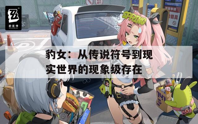 豹女：從傳說符號到現(xiàn)實(shí)世界的現(xiàn)象級存在