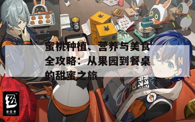 蜜桃種植、營(yíng)養(yǎng)與美食全攻略：從果園到餐桌的甜蜜之旅