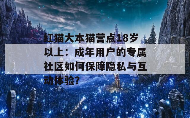 紅貓大本貓營點18歲以上：成年用戶的專屬社區(qū)如何保障隱私與互動體驗？