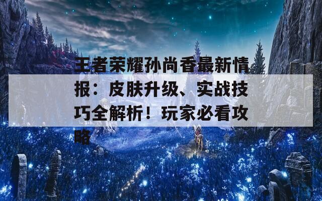 王者榮耀孫尚香最新情報：皮膚升級、實戰(zhàn)技巧全解析！玩家必看攻略