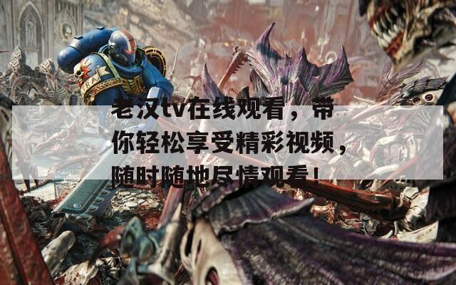 老漢tv在線觀看，帶你輕松享受精彩視頻，隨時隨地盡情觀看！