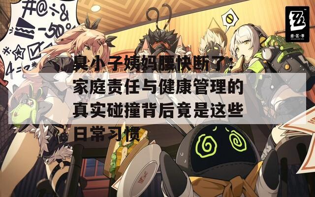 臭小子姨媽腰快斷了：家庭責(zé)任與健康管理的真實(shí)碰撞背后竟是這些日常習(xí)慣