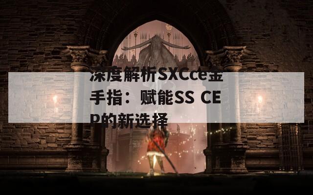 深度解析SXCce金手指：賦能SS CEP的新選擇