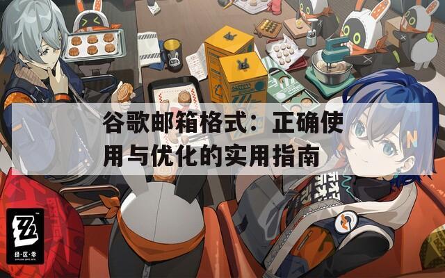 谷歌郵箱格式：正確使用與優(yōu)化的實(shí)用指南