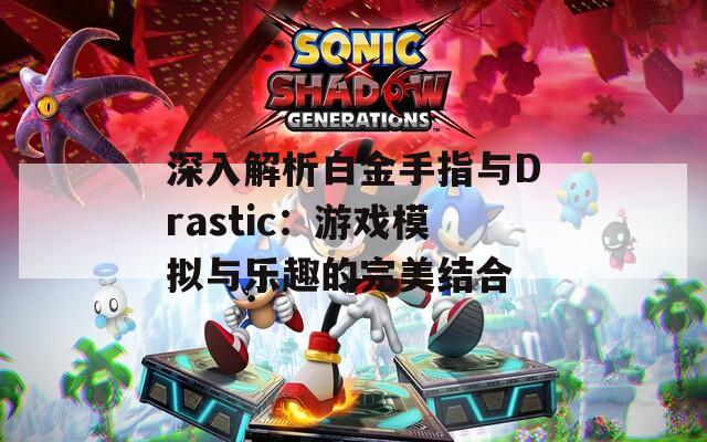 深入解析白金手指與Drastic：游戲模擬與樂趣的完美結(jié)合