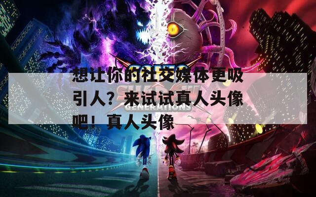 想讓你的社交媒體更吸引人？來(lái)試試真人頭像吧！真人頭像