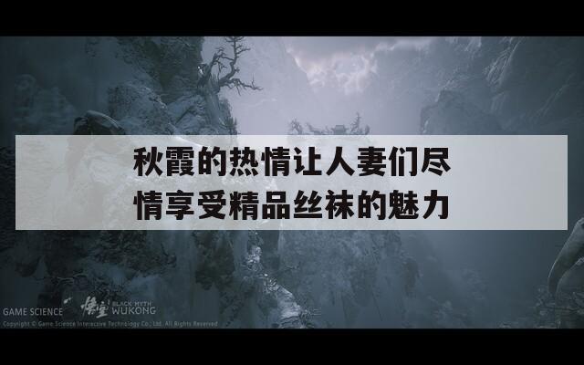 秋霞的熱情讓人妻們盡情享受精品絲襪的魅力